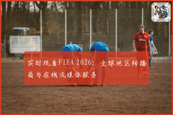 实时观看FIFA 2026：全球地区转播商与在线流媒体服务