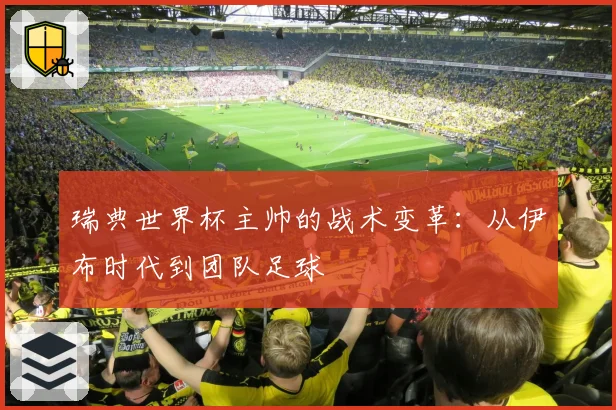 瑞典世界杯主帅的战术变革：从伊布时代到团队足球