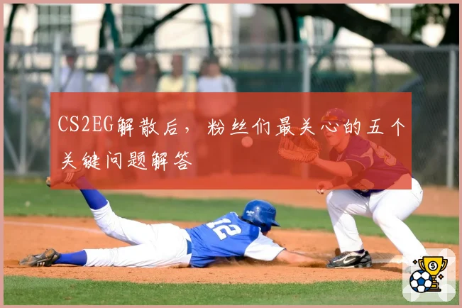 CS2EG解散后，粉丝们最关心的五个关键问题解答