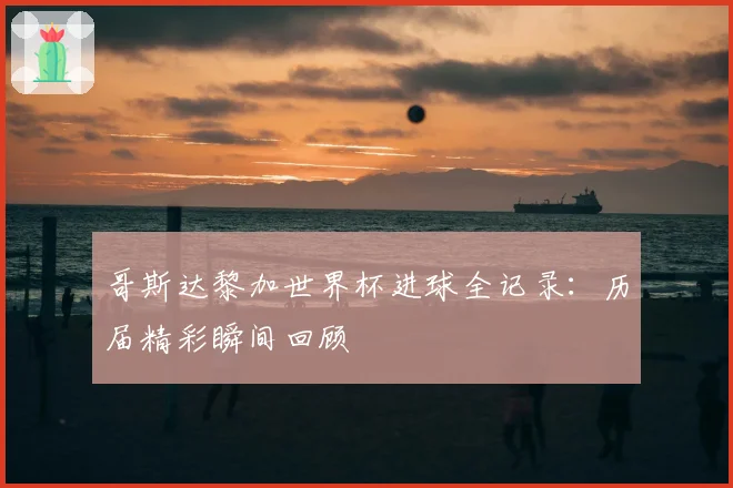 哥斯达黎加世界杯进球全记录：历届精彩瞬间回顾