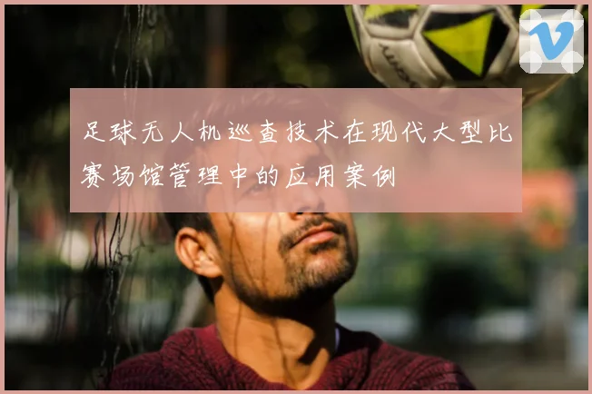 足球无人机巡查技术在现代大型比赛场馆管理中的应用案例
