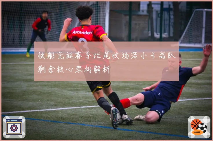 快船荒诞赛季烂尾收场若小卡离队剩余核心架构解析