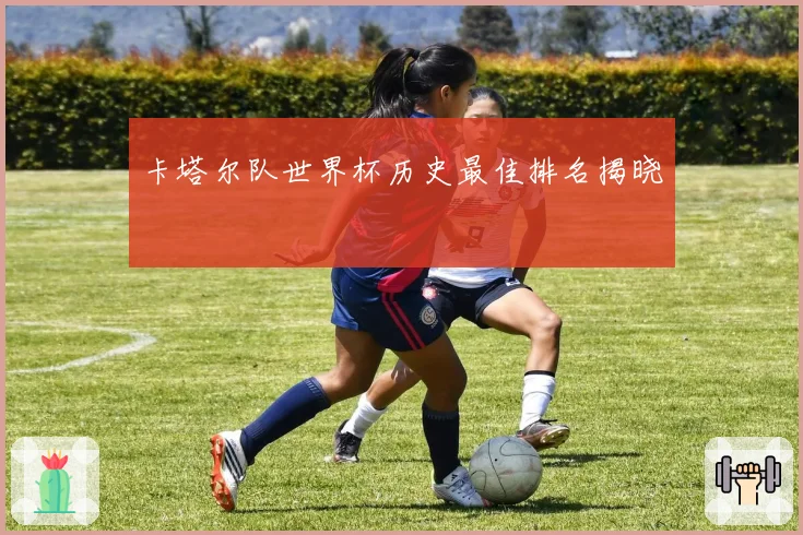 卡塔尔队世界杯历史最佳排名揭晓