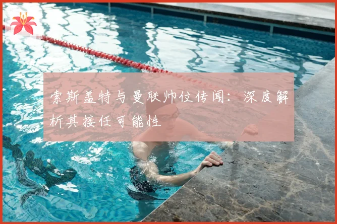 索斯盖特与曼联帅位传闻：深度解析其接任可能性