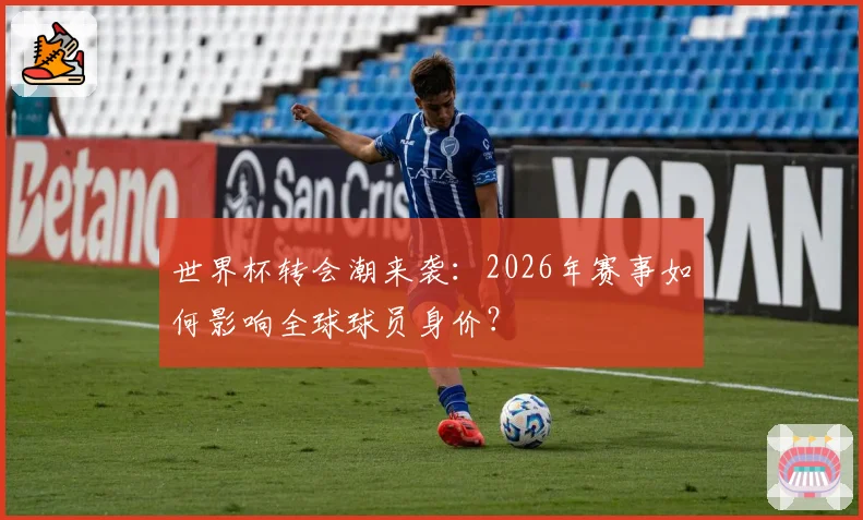 世界杯转会潮来袭：2026年赛事如何影响全球球员身价？