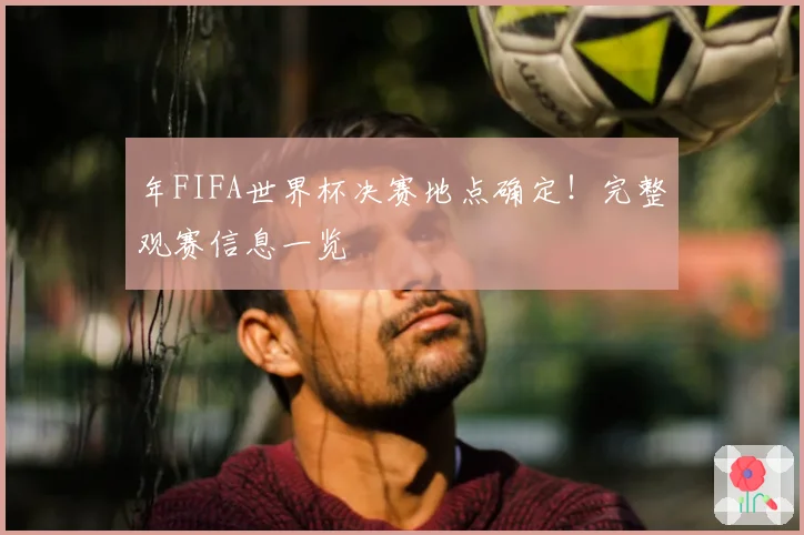 年FIFA世界杯决赛地点确定！完整观赛信息一览