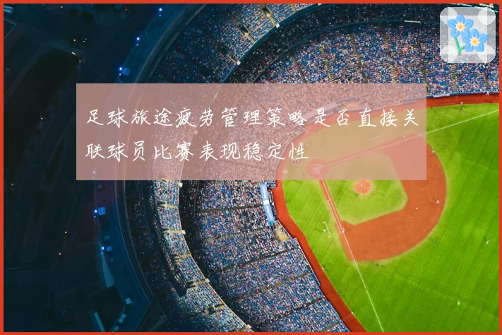 足球旅途疲劳管理策略是否直接关联球员比赛表现稳定性