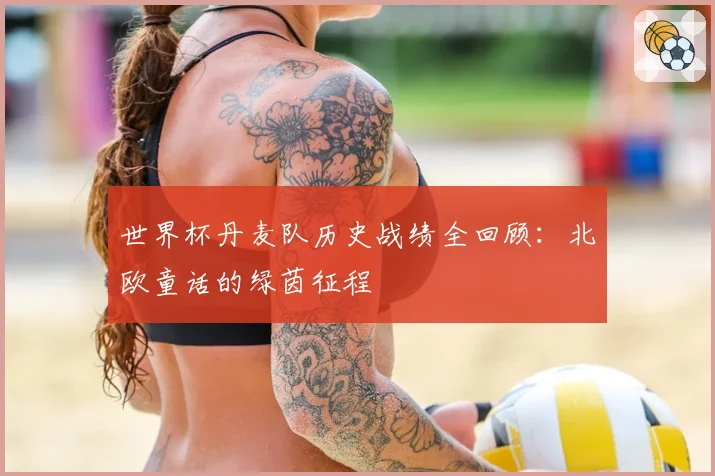 世界杯丹麦队历史战绩全回顾：北欧童话的绿茵征程