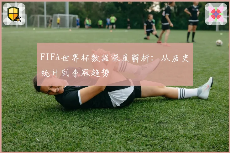FIFA世界杯数据深度解析：从历史统计到夺冠趋势