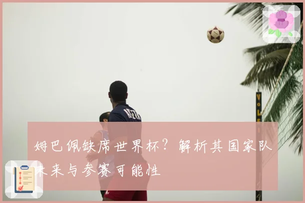 姆巴佩缺席世界杯？解析其国家队未来与参赛可能性