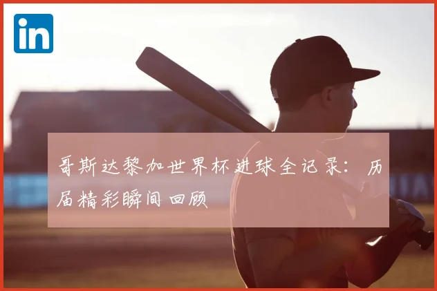 哥斯达黎加世界杯进球全记录：历届精彩瞬间回顾