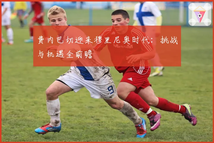 费内巴切迎来穆里尼奥时代：挑战与机遇全前瞻