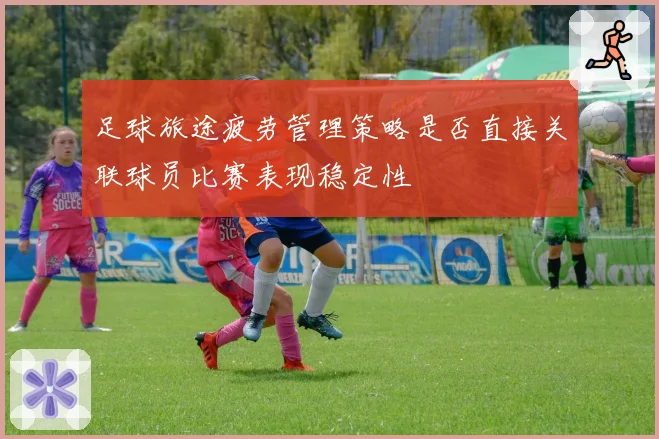 足球旅途疲劳管理策略是否直接关联球员比赛表现稳定性