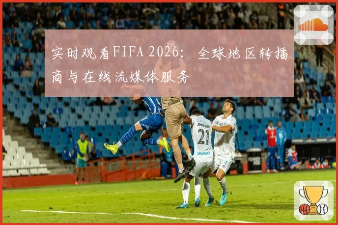 实时观看FIFA 2026：全球地区转播商与在线流媒体服务