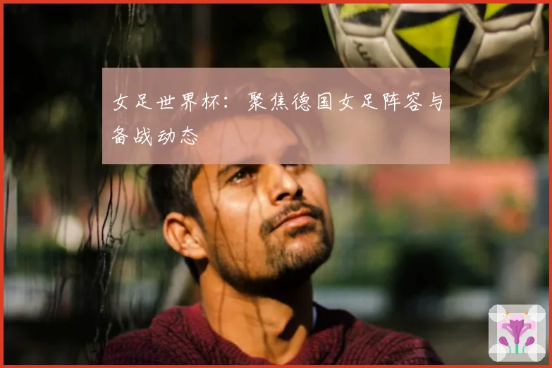 女足世界杯：聚焦德国女足阵容与备战动态
