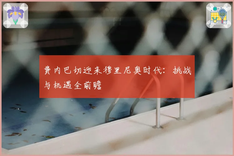 费内巴切迎来穆里尼奥时代：挑战与机遇全前瞻