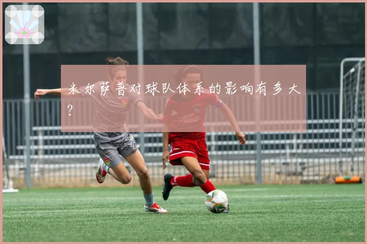 米尔萨普对球队体系的影响有多大？