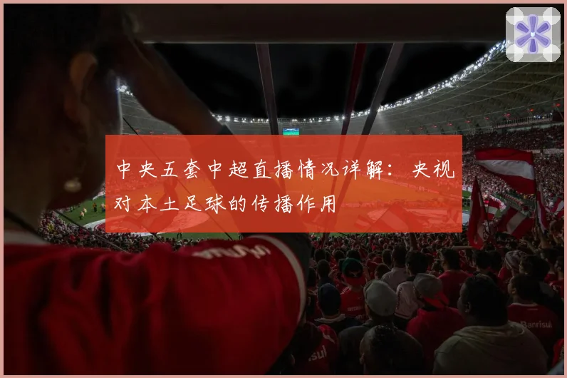 中央五套中超直播情况详解：央视对本土足球的传播作用