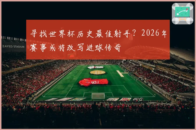 寻找世界杯历史最佳射手？2026年赛事或将改写进球传奇