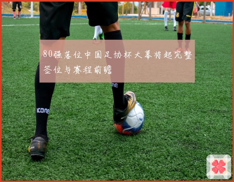 80强落位中国足协杯大幕将起完整签位与赛程前瞻