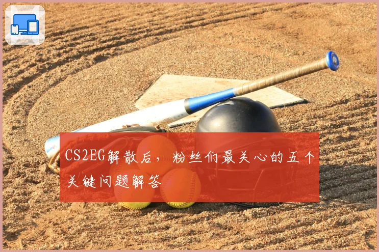 CS2EG解散后，粉丝们最关心的五个关键问题解答