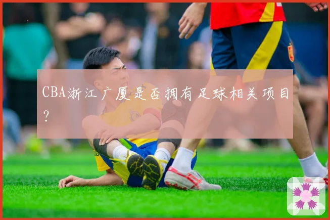 CBA浙江广厦是否拥有足球相关项目？