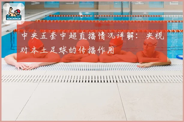 中央五套中超直播情况详解：央视对本土足球的传播作用
