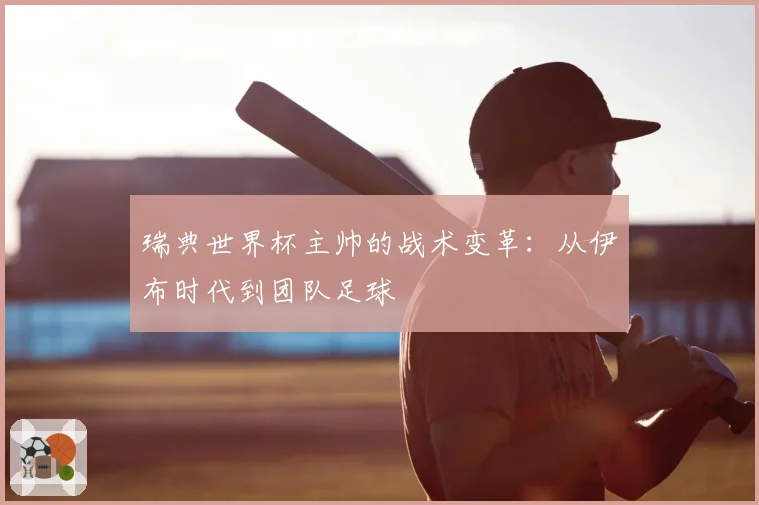 瑞典世界杯主帅的战术变革：从伊布时代到团队足球