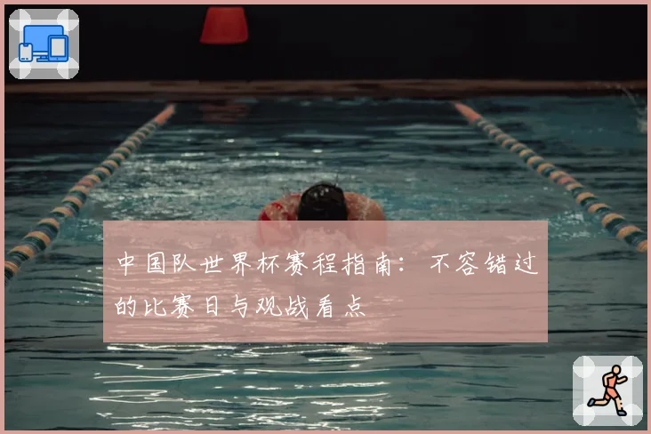 中国队世界杯赛程指南：不容错过的比赛日与观战看点