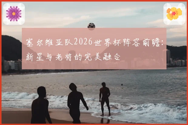 塞尔维亚队2026世界杯阵容前瞻：新星与老将的完美融合