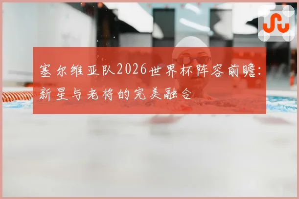 塞尔维亚队2026世界杯阵容前瞻：新星与老将的完美融合